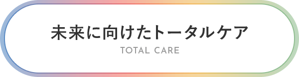 未来に向けたトータルケア