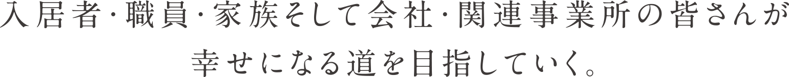 入居者・職員・家族そして会社・関連事業所の皆さんが幸せになる道を目指していく