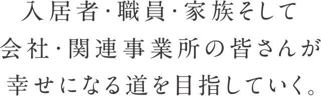 入居者・職員・家族そして会社・関連事業所の皆さんが幸せになる道を目指していく